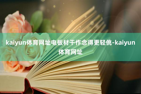kaiyun体育网址电板材干作念得更轻佻-kaiyun体育网址