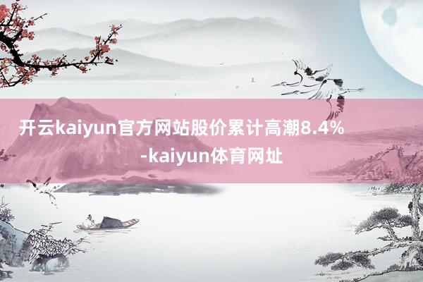 开云kaiyun官方网站股价累计高潮8.4%            -kaiyun体育网址