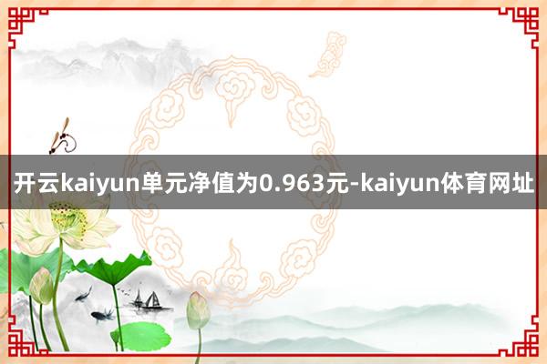 开云kaiyun单元净值为0.963元-kaiyun体育网址