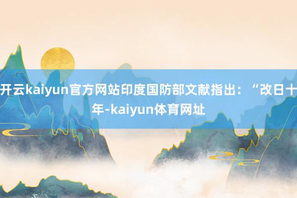 开云kaiyun官方网站印度国防部文献指出：“改日十年-kaiyun体育网址