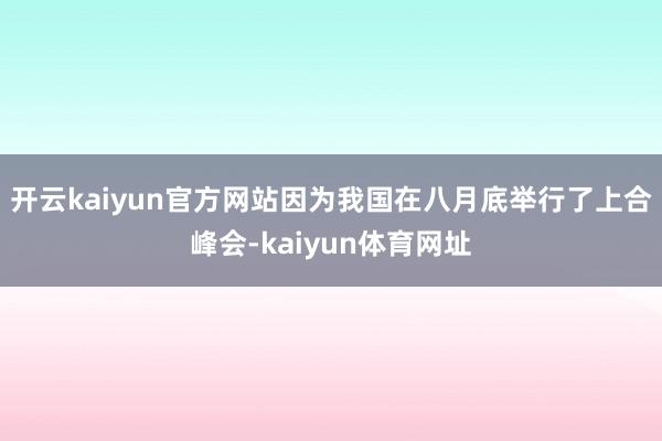 开云kaiyun官方网站因为我国在八月底举行了上合峰会-kaiyun体育网址