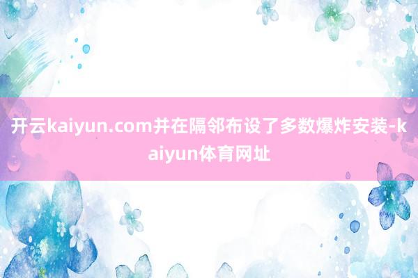 开云kaiyun.com并在隔邻布设了多数爆炸安装-kaiyun体育网址