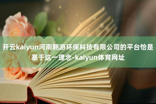 开云kaiyun河南翱游环保科技有限公司的平台恰是基于这一理念-kaiyun体育网址