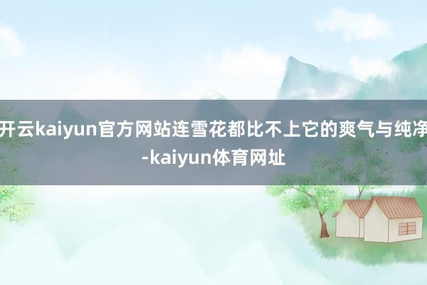 开云kaiyun官方网站连雪花都比不上它的爽气与纯净-kaiyun体育网址