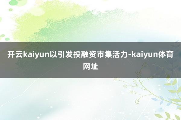 开云kaiyun以引发投融资市集活力-kaiyun体育网址