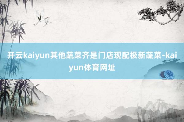 开云kaiyun其他蔬菜齐是门店现配极新蔬菜-kaiyun体育网址
