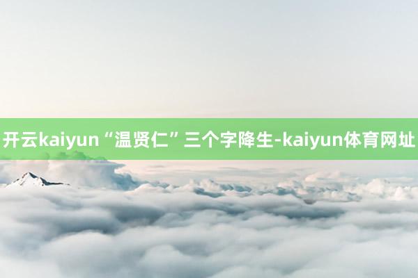 开云kaiyun“温贤仁”三个字降生-kaiyun体育网址