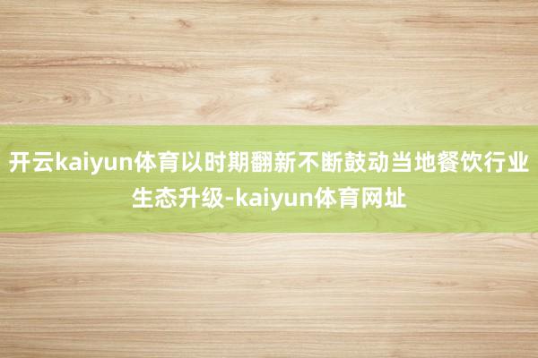 开云kaiyun体育以时期翻新不断鼓动当地餐饮行业生态升级-kaiyun体育网址