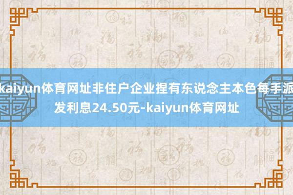 kaiyun体育网址非住户企业捏有东说念主本色每手派发利息24.50元-kaiyun体育网址