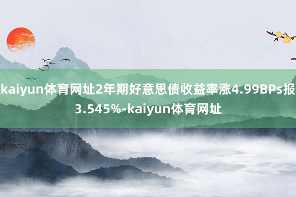 kaiyun体育网址2年期好意思债收益率涨4.99BPs报3.545%-kaiyun体育网址