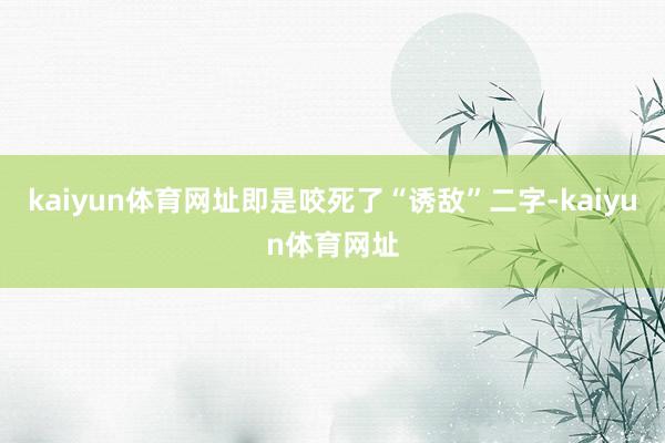 kaiyun体育网址即是咬死了“诱敌”二字-kaiyun体育网址