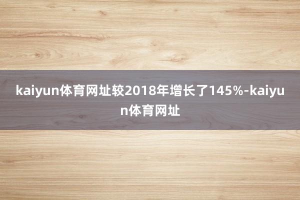 kaiyun体育网址较2018年增长了145%-kaiyun体育网址