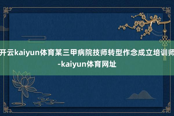 开云kaiyun体育某三甲病院技师转型作念成立培训师-kaiyun体育网址