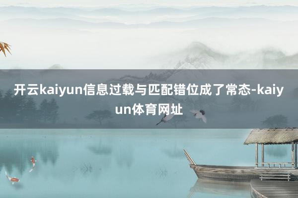 开云kaiyun信息过载与匹配错位成了常态-kaiyun体育网址