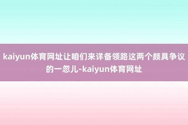 kaiyun体育网址让咱们来详备领路这两个颇具争议的一忽儿-kaiyun体育网址