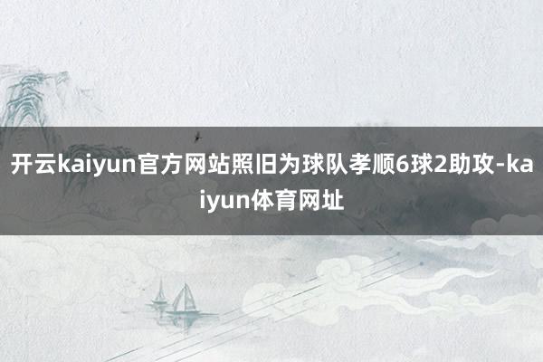 开云kaiyun官方网站照旧为球队孝顺6球2助攻-kaiyun体育网址