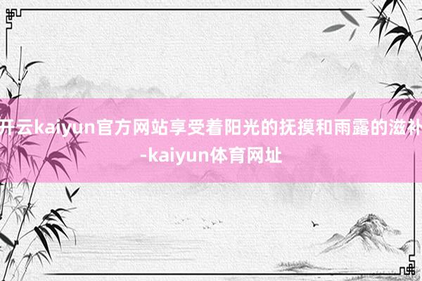 开云kaiyun官方网站享受着阳光的抚摸和雨露的滋补-kaiyun体育网址