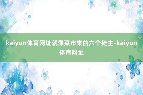 kaiyun体育网址就像菜市集的六个摊主-kaiyun体育网址