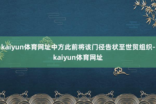 kaiyun体育网址中方此前将该门径告状至世贸组织-kaiyun体育网址