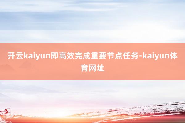开云kaiyun即高效完成重要节点任务-kaiyun体育网址
