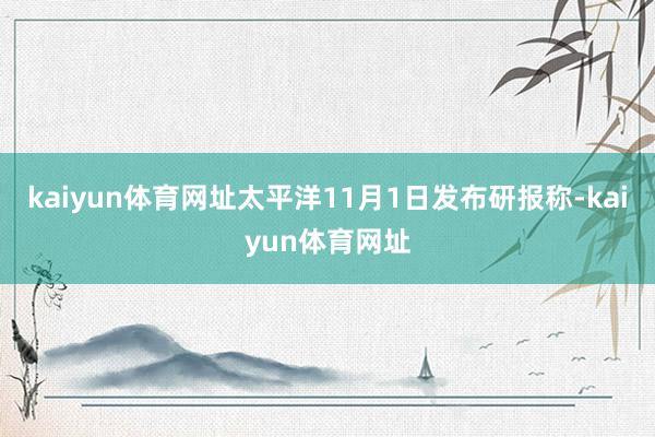 kaiyun体育网址太平洋11月1日发布研报称-kaiyun体育网址