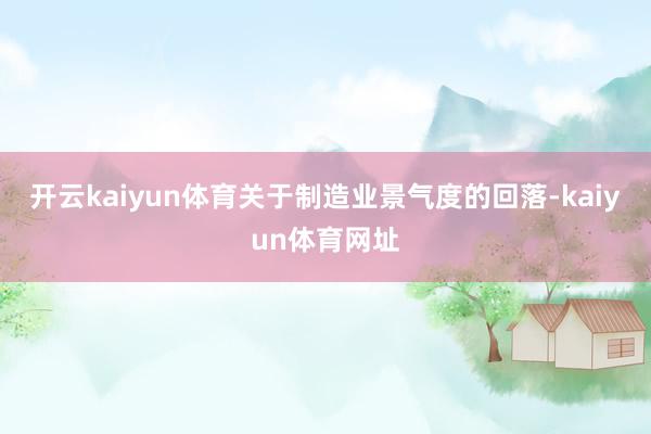 开云kaiyun体育关于制造业景气度的回落-kaiyun体育网址