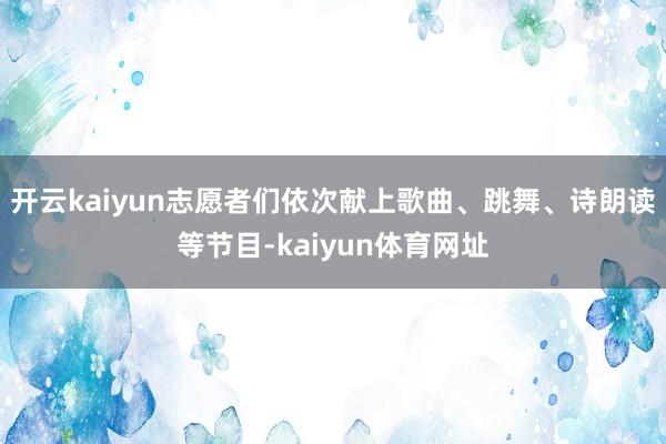 开云kaiyun志愿者们依次献上歌曲、跳舞、诗朗读等节目-kaiyun体育网址