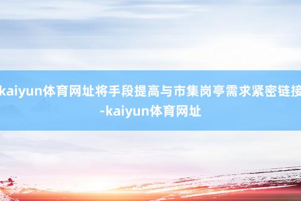 kaiyun体育网址将手段提高与市集岗亭需求紧密链接-kaiyun体育网址