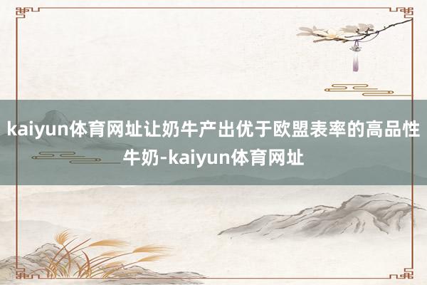 kaiyun体育网址让奶牛产出优于欧盟表率的高品性牛奶-kaiyun体育网址