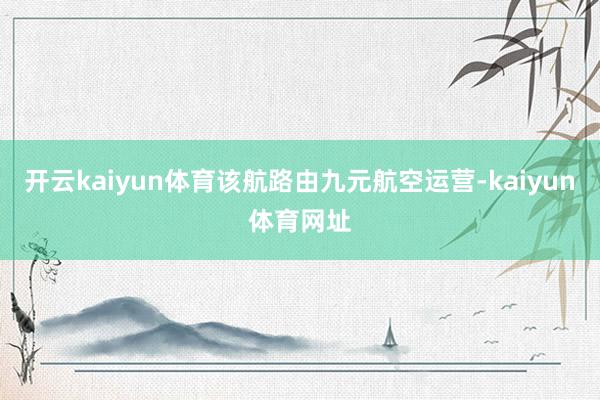 开云kaiyun体育该航路由九元航空运营-kaiyun体育网址