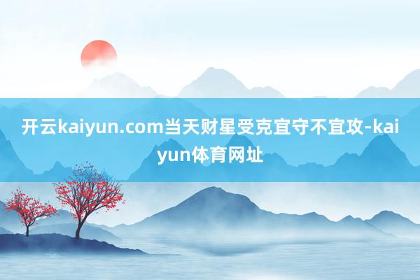 开云kaiyun.com当天财星受克宜守不宜攻-kaiyun体育网址